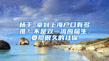 杨千嬅拿到上海户口有多难？不是双一流应届生，要攒很久的社保