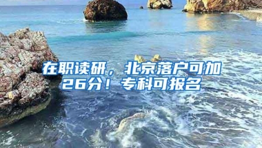 在职读研，北京落户可加26分！专科可报名