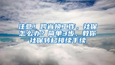 注意！跨省换工作，社保怎么办？简单3步，教你社保转移接续手续