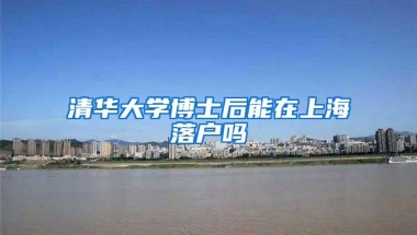 清华大学博士后能在上海落户吗