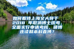 如何看待上海交大将于 2018 年取消博士统考，全面实行申请考核、硕博连读和本科直博？