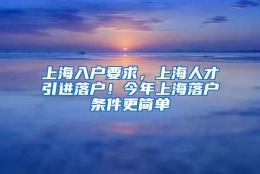 上海入户要求，上海人才引进落户！今年上海落户条件更简单