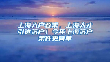 上海入户要求，上海人才引进落户！今年上海落户条件更简单