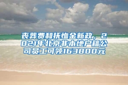 丧葬费和抚恤金新政，2021年北京非本地户籍公司员工可领163800元