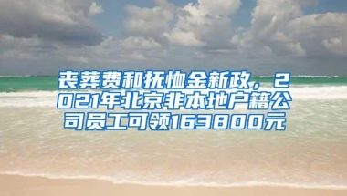 丧葬费和抚恤金新政，2021年北京非本地户籍公司员工可领163800元