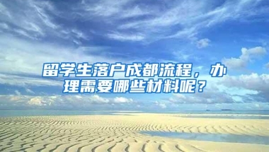 留学生落户成都流程，办理需要哪些材料呢？