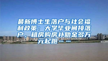 最新博士生落户与社会福利政策：大学毕业间接落户，租房购房补助金多万元起跑……