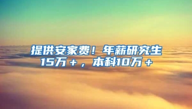 提供安家费！年薪研究生15万＋，本科10万＋