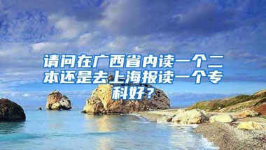 请问在广西省内读一个二本还是去上海报读一个专科好？