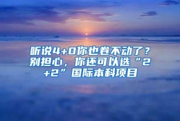 听说4+0你也卷不动了？别担心，你还可以选“2+2”国际本科项目