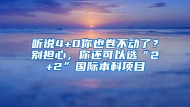 听说4+0你也卷不动了？别担心，你还可以选“2+2”国际本科项目