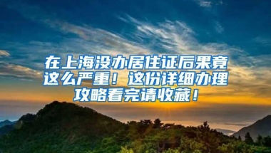 在上海没办居住证后果竟这么严重！这份详细办理攻略看完请收藏！