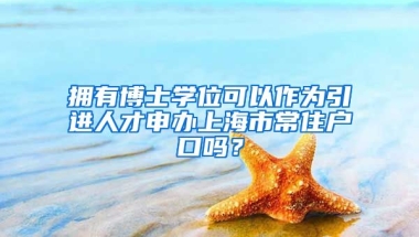 拥有博士学位可以作为引进人才申办上海市常住户口吗？