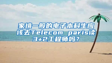 家境一般的电子本科生应该去Telecom paris读3+2工程师吗？