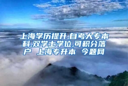 上海学历提升,自考大专本科,双学士学位,可积分落户 上海专升本 今题网