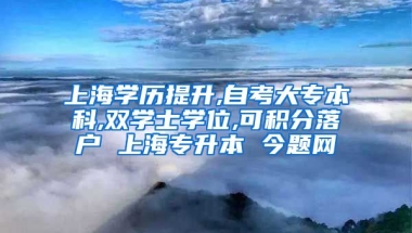 上海学历提升,自考大专本科,双学士学位,可积分落户 上海专升本 今题网