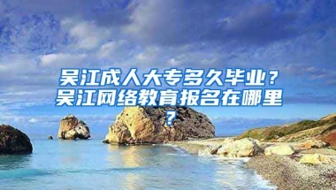 吴江成人大专多久毕业？吴江网络教育报名在哪里？