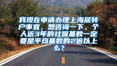 我现在申请办理上海居转户事宜，想咨询一下，个人近3年的社保基数一定要是平均基数的2倍以上么？