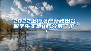 2022上海落户新政出台，留学生实现0积分落“沪”！