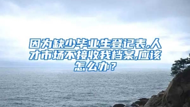 因为缺少毕业生登记表,人才市场不接收我档案,应该怎么办？