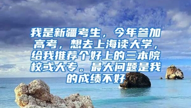 我是新疆考生，今年参加高考，想去上海读大学，给我推荐个好上的三本院校或大专。最大问题是我的成绩不好