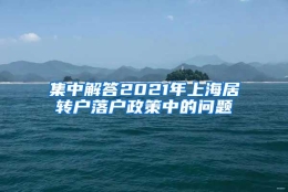 集中解答2021年上海居转户落户政策中的问题