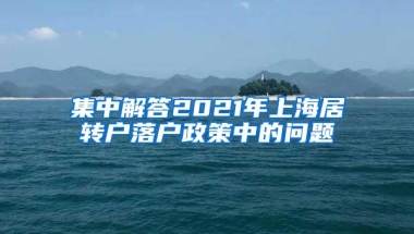 集中解答2021年上海居转户落户政策中的问题