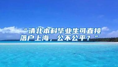 “清北本科毕业生可直接落户上海，公不公平？”