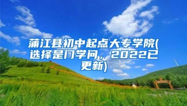 蒲江县初中起点大专学院(选择是门学问，2022已更新)