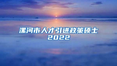 漯河市人才引进政策硕士2022