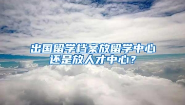 出国留学档案放留学中心还是放人才中心？