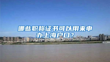 哪些职称证书可以用来申办上海户口？