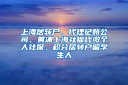 上海居转户、代理记账公司、黄浦上海社保代缴个人社保、积分居转户留学生人