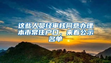 这些人员经审核同意办理本市常住户口，来看公示名单→