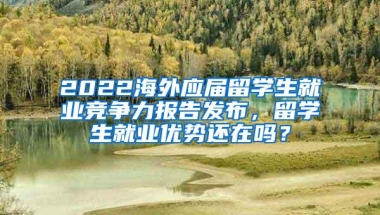 2022海外应届留学生就业竞争力报告发布，留学生就业优势还在吗？