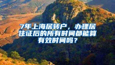 7年上海居转户，办理居住证后的所有时间都能算有效时间吗？