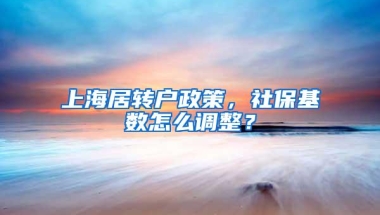 上海居转户政策，社保基数怎么调整？