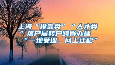 上海“投靠类”“人才类”落户居转户跨省办理“一地受理、网上迁移”