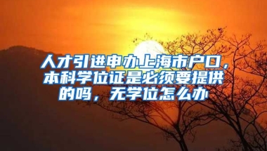 人才引进申办上海市户口，本科学位证是必须要提供的吗，无学位怎么办