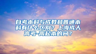 自考本科与成教和普通本科有什么区别？上海成人高考-高起本的问？