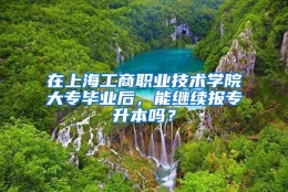 在上海工商职业技术学院大专毕业后，能继续报专升本吗？