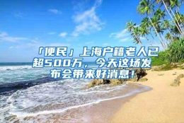 「便民」上海户籍老人已超500万，今天这场发布会带来好消息！