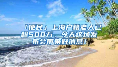 「便民」上海户籍老人已超500万，今天这场发布会带来好消息！