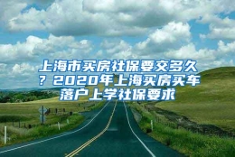 上海市买房社保要交多久？2020年上海买房买车落户上学社保要求