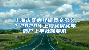 上海市买房社保要交多久？2020年上海买房买车落户上学社保要求