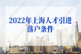 2022年上海人才引进落户条件细则，上海发布人才落户新政