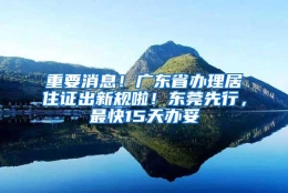 重要消息！广东省办理居住证出新规啦！东莞先行，最快15天办妥