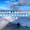 2022年上海市人才引进和其他特殊人才引进落户方法