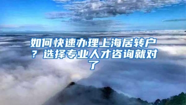 如何快速办理上海居转户？选择专业人才咨询就对了