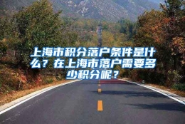 上海市积分落户条件是什么？在上海市落户需要多少积分呢？